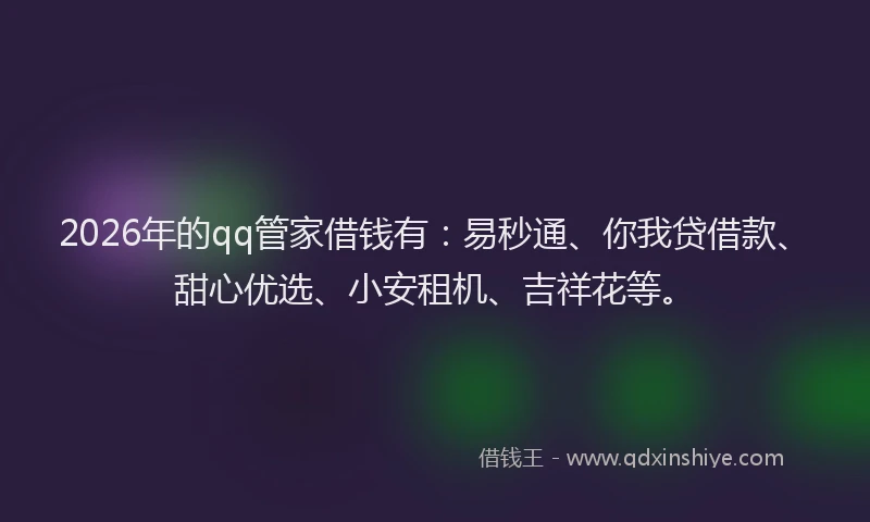 2026年的qq管家借钱有:易秒通、你我贷借款、甜心优选、小安租机、吉祥花等。