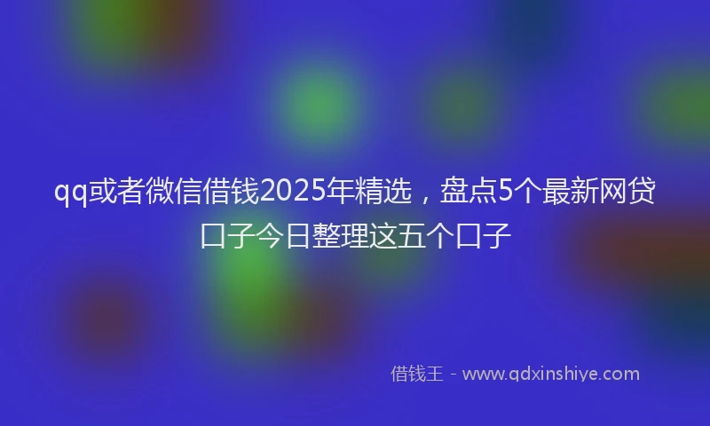 qq或者微信借钱2025年精选，盘点5个最新网贷口子今日整理这五个口子