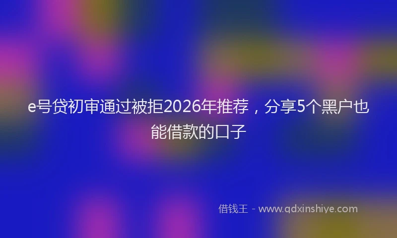 e号贷初审通过被拒2026年推荐，分享5个黑户也能借款的口子