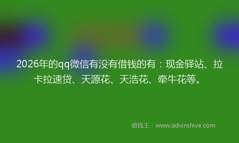 2026年的qq微信有没有借钱的有：现金驿站、拉卡拉速贷、天源花、天浩花、牵牛花等。