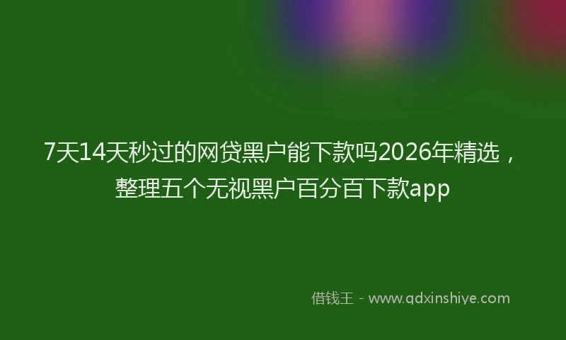 7天14天秒过的网贷黑户能下款吗2026年精选，整理五个无视黑户百分百下款app