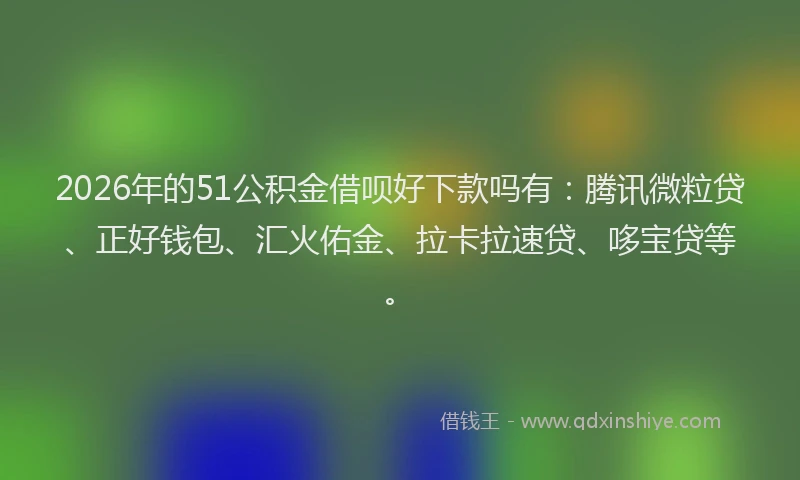 2026年的51公积金借呗好下款吗有：腾讯微粒贷、正好钱包、汇火佑金、拉卡拉速贷、哆宝贷等。
