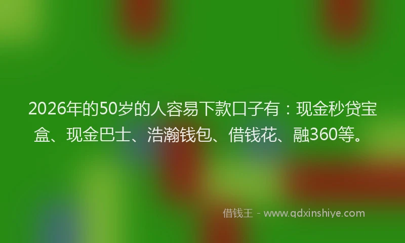 2026年的50岁的人容易下款口子有：现金秒贷宝盒、现金巴士、浩瀚钱包、借钱花、融360等。