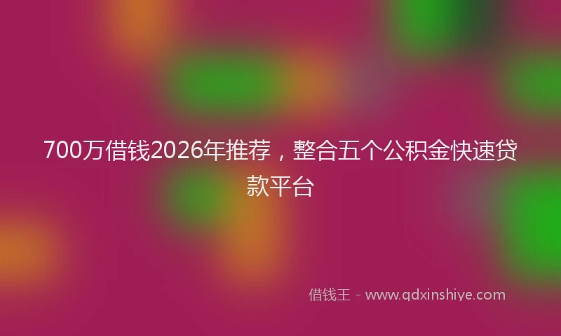 700万借钱2026年推荐，整合五个公积金快速贷款平台