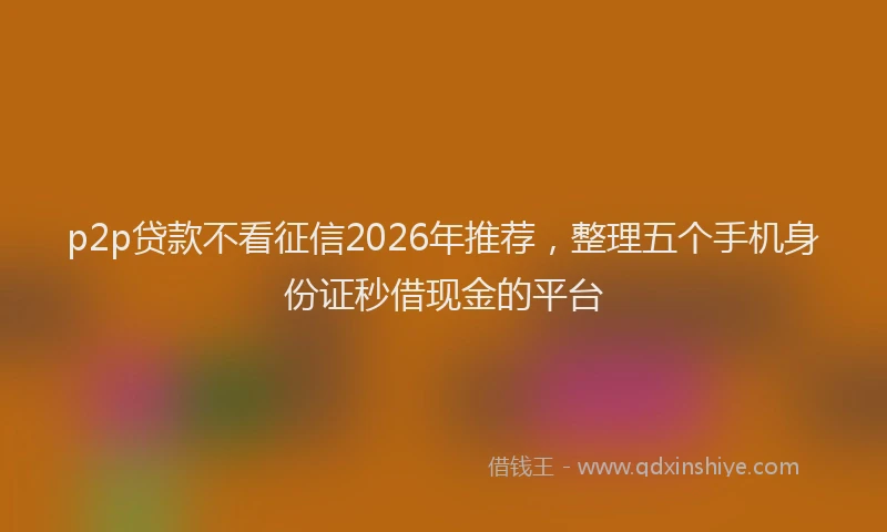 p2p贷款不看征信2026年推荐，整理五个手机身份证秒借现金的平台