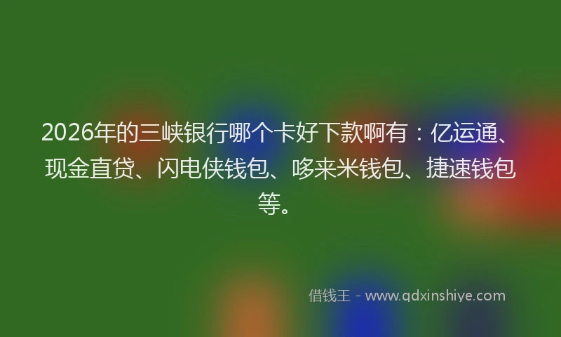 2026年的三峡银行哪个卡好下款啊有：亿运通、现金直贷、闪电侠钱包、哆来米钱包、捷速钱包等。