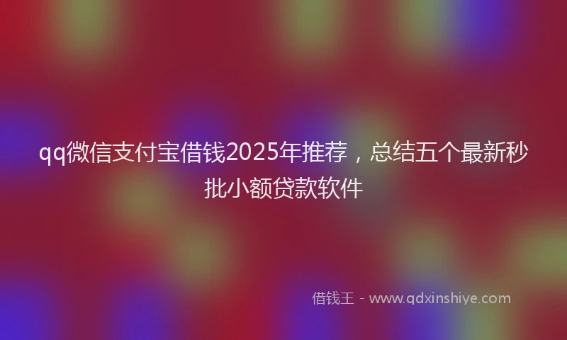 qq微信支付宝借钱2025年推荐，总结五个最新秒批小额贷款软件