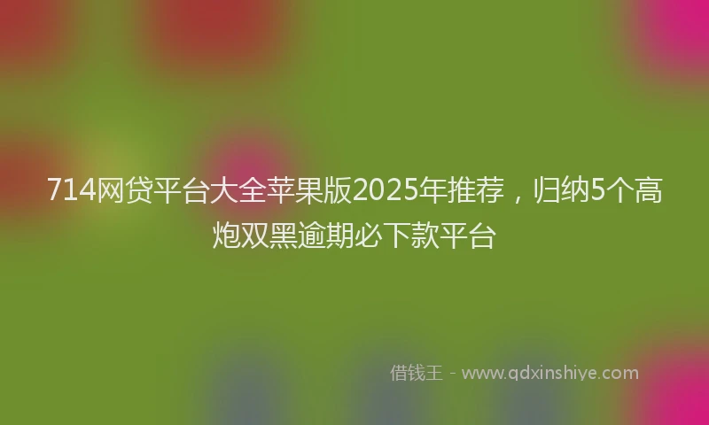 714网贷平台大全苹果版2025年推荐，归纳5个高炮双黑逾期必下款平台
