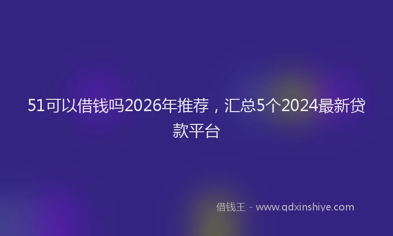 51可以借钱吗2026年推荐，汇总5个2024最新贷款平台