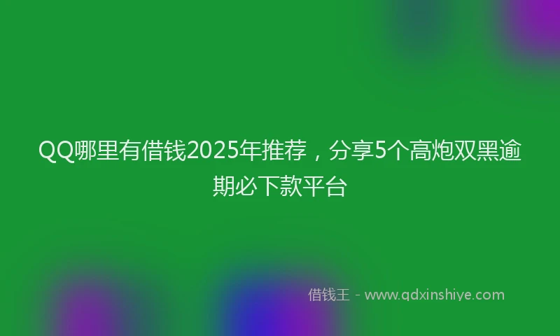 QQ哪里有借钱2025年推荐，分享5个高炮双黑逾期必下款平台
