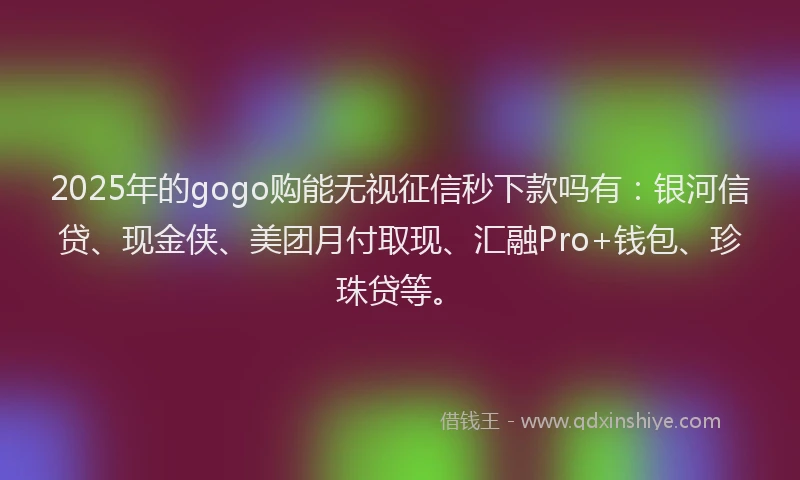 2025年的gogo购能无视征信秒下款吗有：银河信贷、现金侠、美团月付取现、汇融Pro+钱包、珍珠贷等。