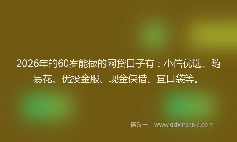 2026年的60岁能做的网贷口子有：小信优选、随易花、优投金服、现金侠借、宜口袋等。