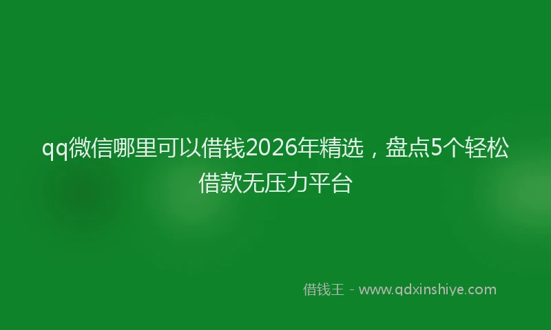 qq微信哪里可以借钱2026年精选，盘点5个轻松借款无压力平台