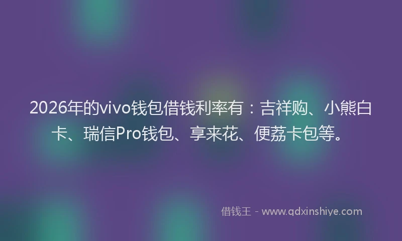 2026年的vivo钱包借钱利率有:吉祥购、小熊白卡、瑞信Pro钱包、享来花、便荔卡包等。