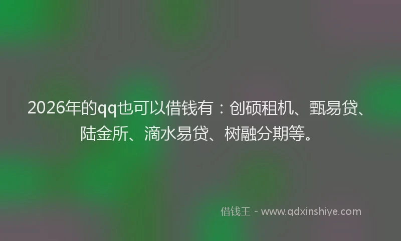 2026年的qq也可以借钱有：创硕租机、甄易贷、陆金所、滴水易贷、树融分期等。
