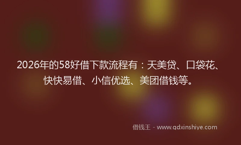 2026年的58好借下款流程有：天美贷、口袋花、快快易借、小信优选、美团借钱等。