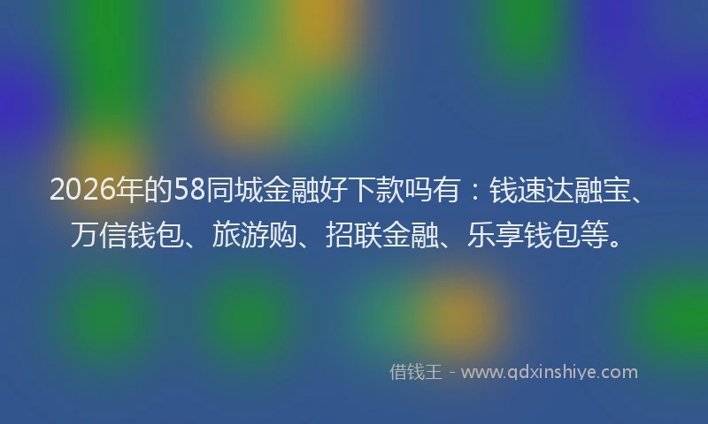 2026年的58同城金融好下款吗有：钱速达融宝、万信钱包、旅游购、招联金融、乐享钱包等。