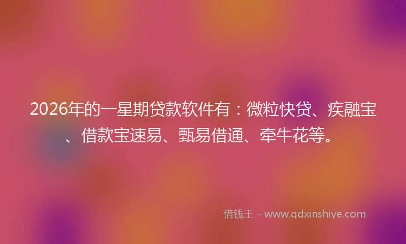 2026年的一星期贷款软件有:微粒快贷、疾融宝、借款宝速易、甄易借通、牵牛花等。
