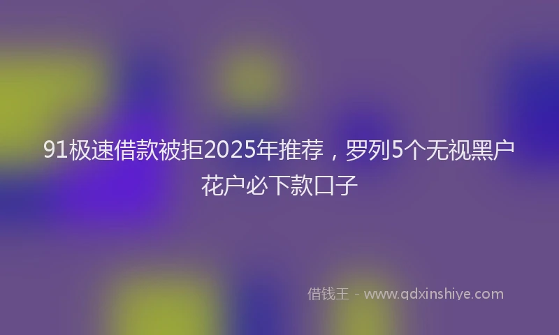 91极速借款被拒2025年推荐，罗列5个无视黑户花户必下款口子
