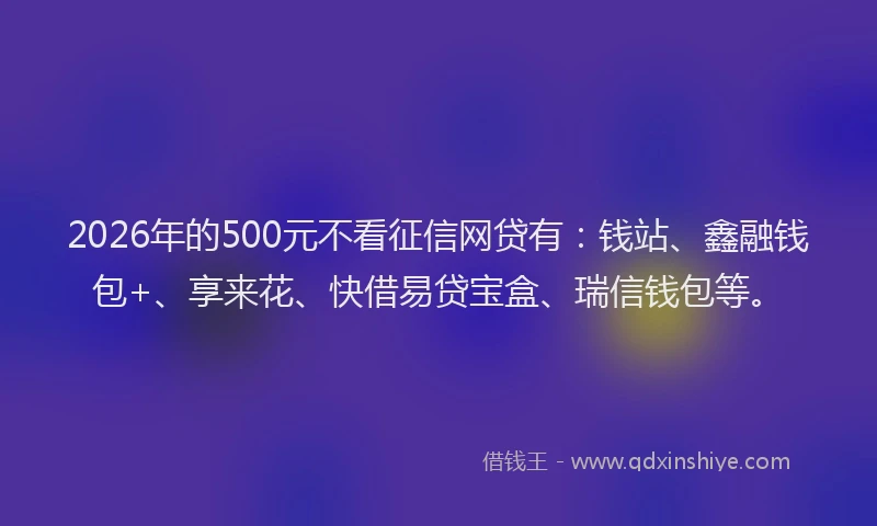 2026年的500元不看征信网贷有:钱站、鑫融钱包+、享来花、快借易贷宝盒、瑞信钱包等。