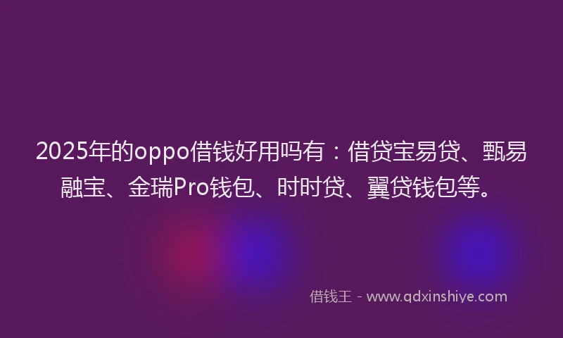 2025年的oppo借钱好用吗有：借贷宝易贷、甄易融宝、金瑞Pro钱包、时时贷、翼贷钱包等。