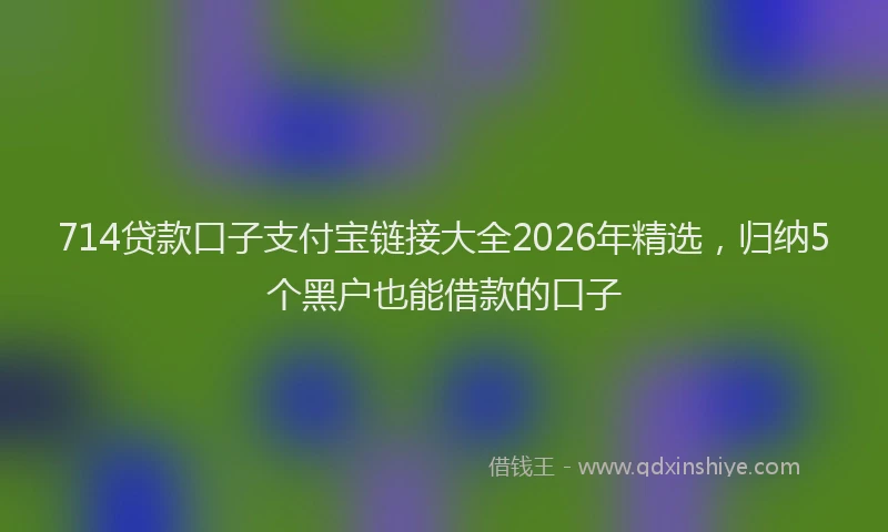 714贷款口子支付宝链接大全2026年精选，归纳5个黑户也能借款的口子