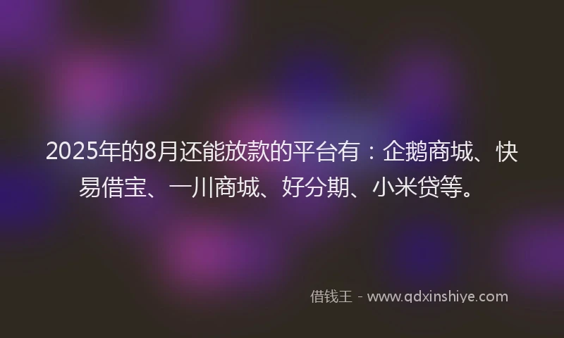 2025年的8月还能放款的平台有：企鹅商城、快易借宝、一川商城、好分期、小米贷等。