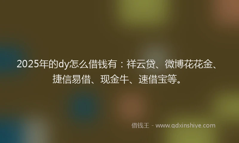 2025年的dy怎么借钱有：祥云贷、微博花花金、捷信易借、现金牛、速借宝等。