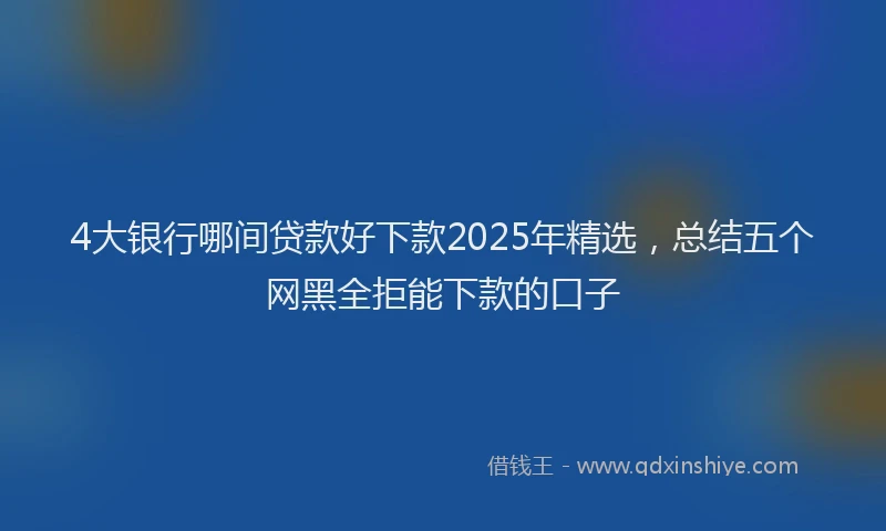 4大银行哪间贷款好下款2025年精选，总结五个网黑全拒能下款的口子