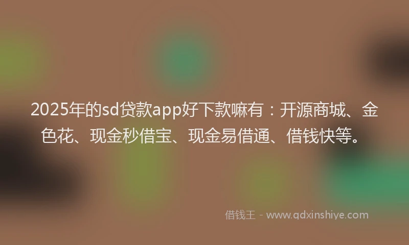 2025年的sd贷款app好下款嘛有:开源商城、金色花、现金秒借宝、现金易借通、借钱快等。
