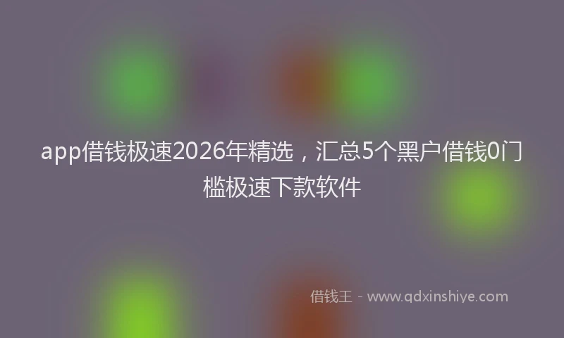 app借钱极速2026年精选，汇总5个黑户借钱0门槛极速下款软件
