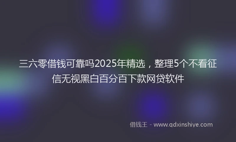 三六零借钱可靠吗2025年精选，整理5个不看征信无视黑白百分百下款网贷软件