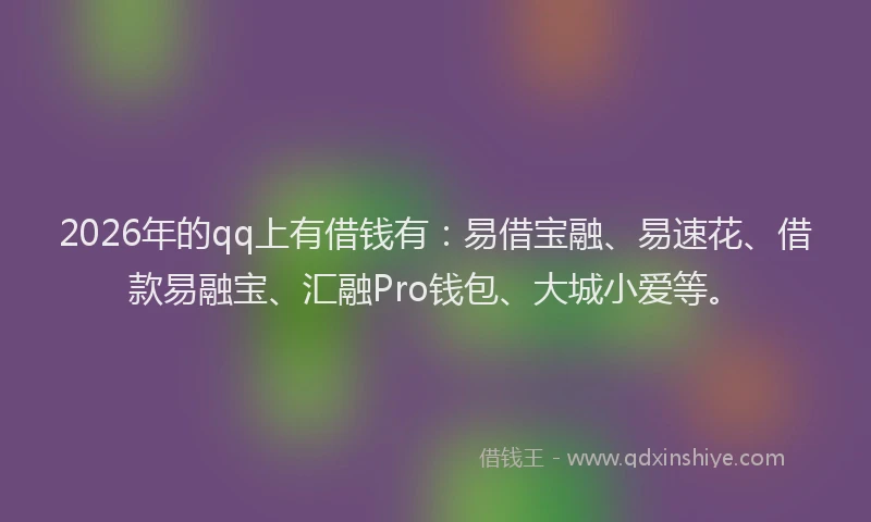2026年的qq上有借钱有：易借宝融、易速花、借款易融宝、汇融Pro钱包、大城小爱等。