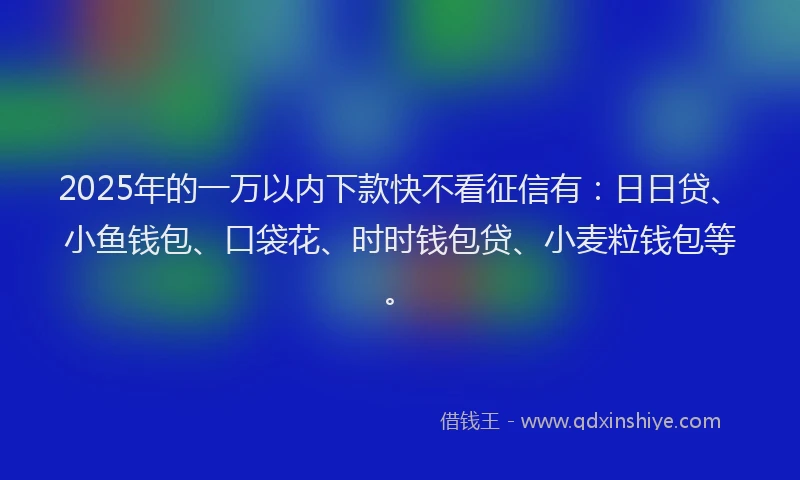 2025年的一万以内下款快不看征信有：日日贷、小鱼钱包、口袋花、时时钱包贷、小麦粒钱包等。