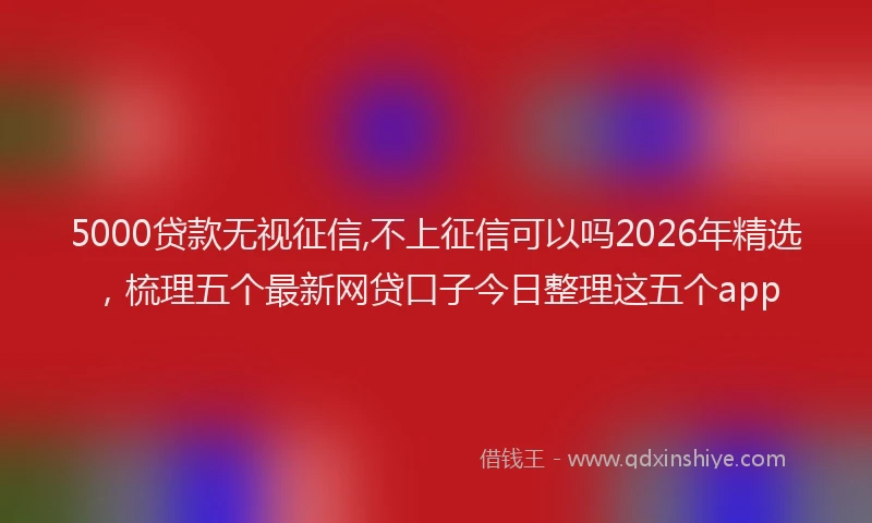 5000贷款无视征信,不上征信可以吗2026年精选,梳理五个最新网贷口子今日整理这五个app