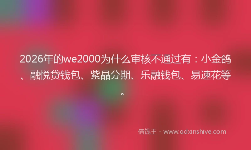2026年的we2000为什么审核不通过有：小金鸽、融悦贷钱包、紫晶分期、乐融钱包、易速花等。