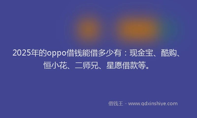 2025年的oppo借钱能借多少有：现金宝、酷购、恒小花、二师兄、星愿借款等。