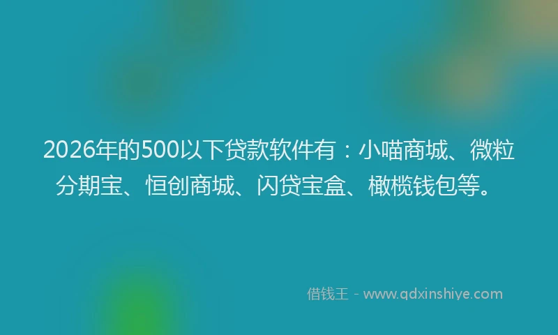 2026年的500以下贷款软件有：小喵商城、微粒分期宝、恒创商城、闪贷宝盒、橄榄钱包等。