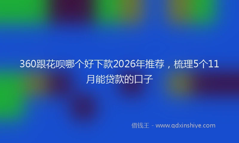360跟花呗哪个好下款2026年推荐，梳理5个11月能贷款的口子