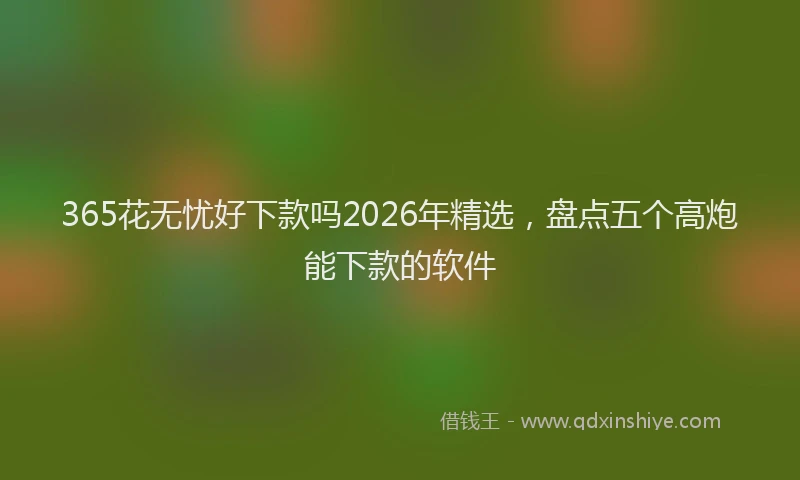 365花无忧好下款吗2026年精选,盘点五个高炮能下款的软件