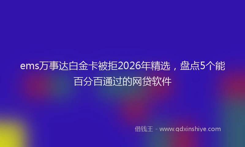 ems万事达白金卡被拒2026年精选，盘点5个能百分百通过的网贷软件