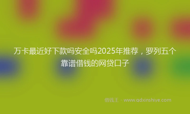 万卡最近好下款吗安全吗2025年推荐，罗列五个靠谱借钱的网贷口子