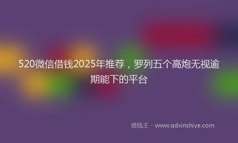520微信借钱2025年推荐,罗列五个高炮无视逾期能下的平台