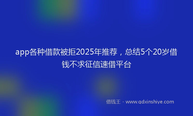 app各种借款被拒2025年推荐，总结5个20岁借钱不求征信速借平台