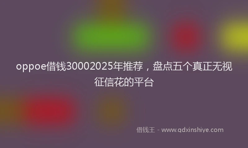 oppoe借钱30002025年推荐，盘点五个真正无视征信花的平台