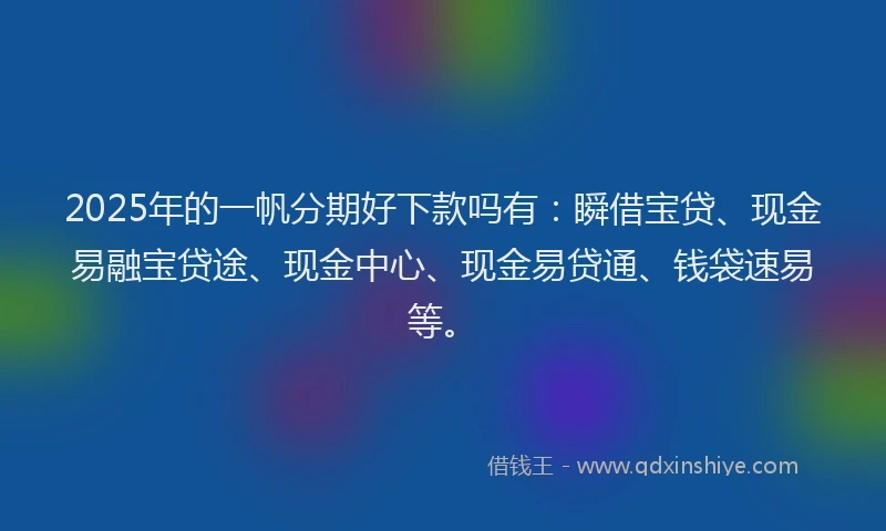 2025年的一帆分期好下款吗有：瞬借宝贷、现金易融宝贷途、现金中心、现金易贷通、钱袋速易等。
