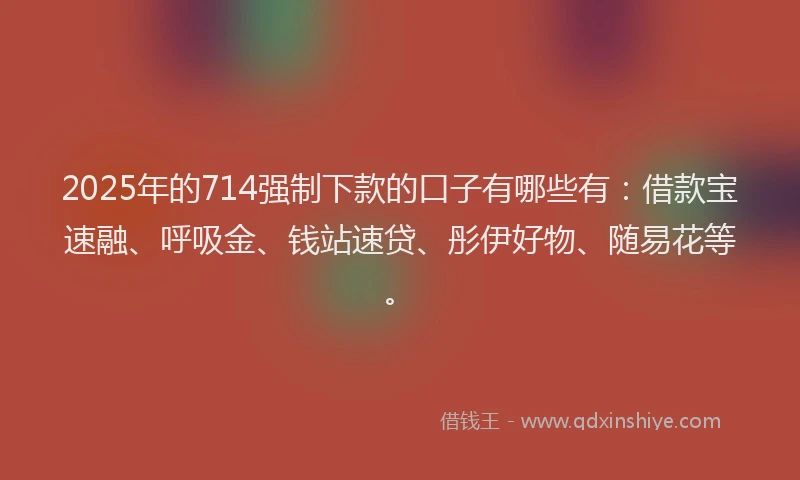 2025年的714强制下款的口子有哪些有:借款宝速融、呼吸金、钱站速贷、彤伊好物、随易花等。