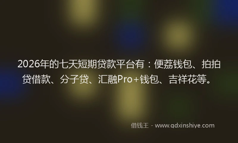 2026年的七天短期贷款平台有：便荔钱包、拍拍贷借款、分子贷、汇融Pro+钱包、吉祥花等。