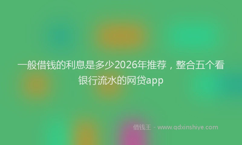 一般借钱的利息是多少2026年推荐，整合五个看银行流水的网贷app