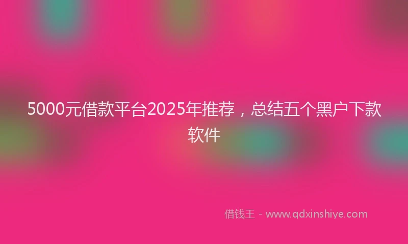 5000元借款平台2025年推荐,总结五个黑户下款软件